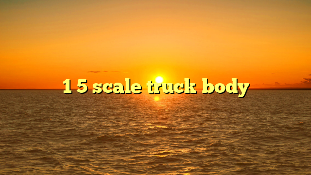 1 5 scale truck body