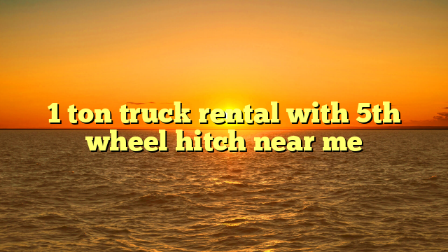 1 ton truck rental with 5th wheel hitch near me