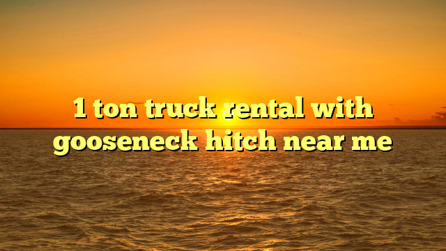 1 ton truck rental with gooseneck hitch near me