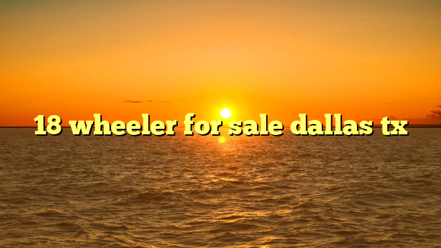 18 wheeler for sale dallas tx