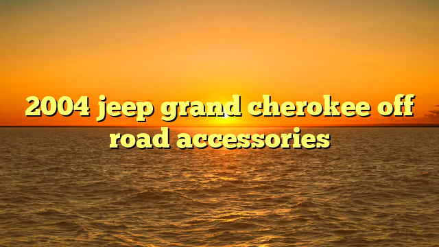 2004 jeep grand cherokee off road accessories