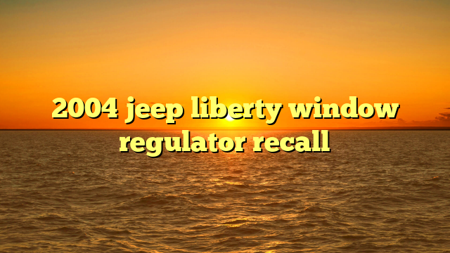 2004 jeep liberty window regulator recall