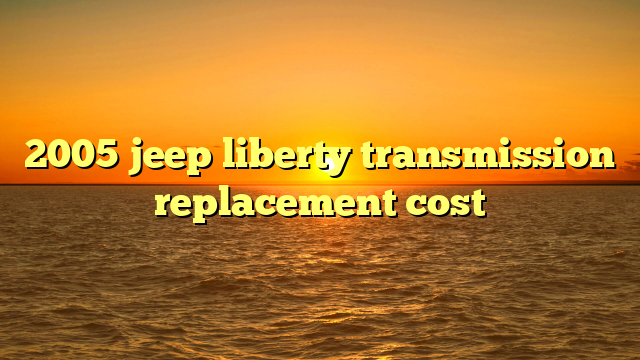 2005 jeep liberty transmission replacement cost