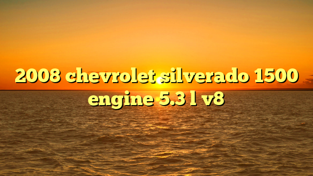 2008 chevrolet silverado 1500 engine 5.3 l v8