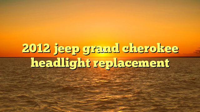 2012 jeep grand cherokee headlight replacement