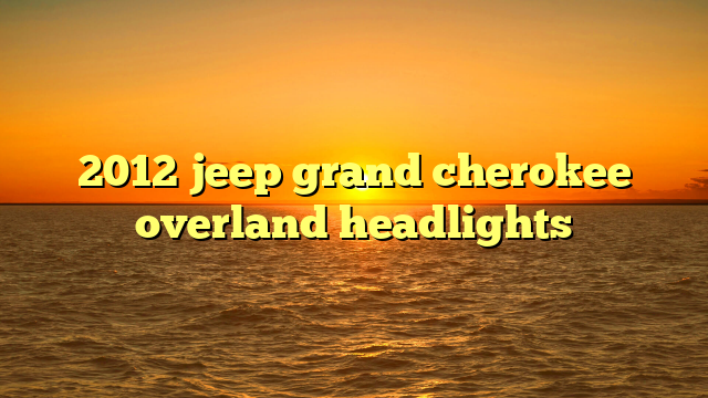 2012 jeep grand cherokee overland headlights