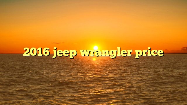 2016 jeep wrangler price