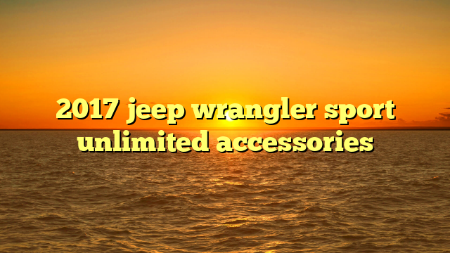 2017 jeep wrangler sport unlimited accessories