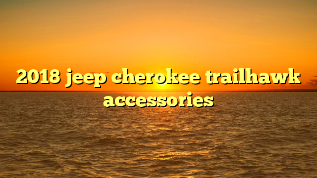 2018 jeep cherokee trailhawk accessories