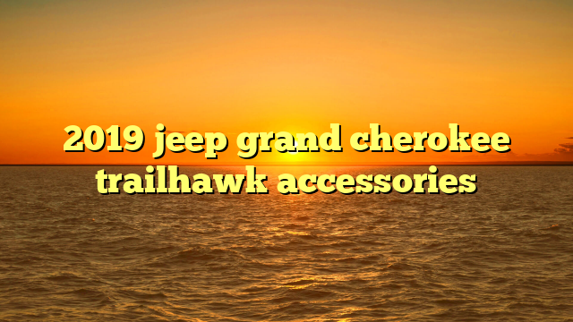 2019 jeep grand cherokee trailhawk accessories