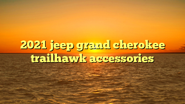 2021 jeep grand cherokee trailhawk accessories