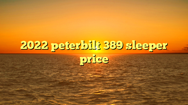 2022 peterbilt 389 sleeper price