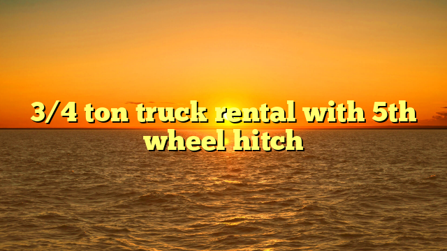 3/4 ton truck rental with 5th wheel hitch