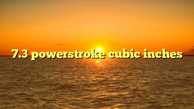 7.3 powerstroke cubic inches