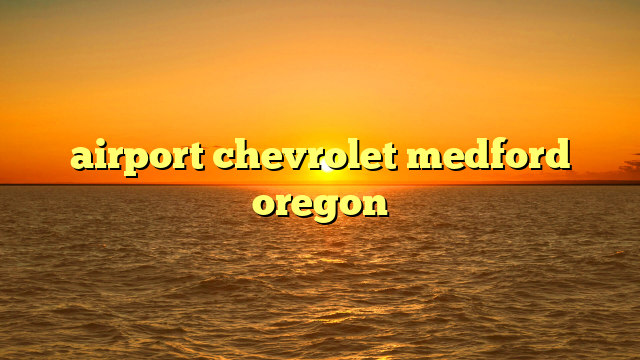 airport chevrolet medford oregon