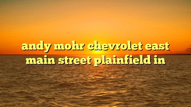 andy mohr chevrolet east main street plainfield in