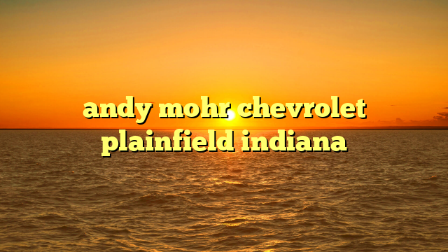 andy mohr chevrolet plainfield indiana