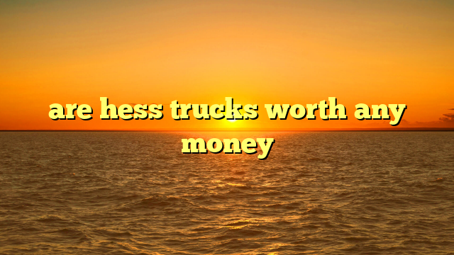 are hess trucks worth any money