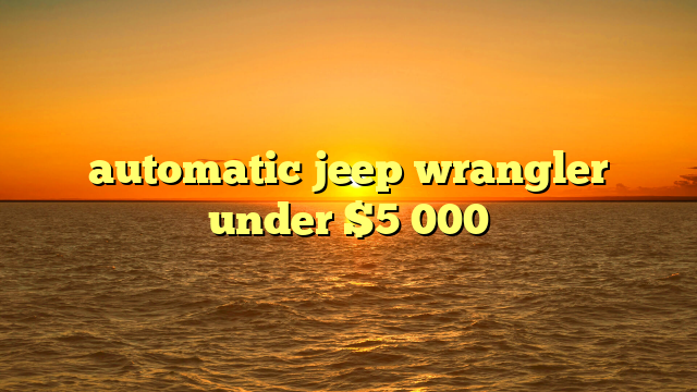 automatic jeep wrangler under $5 000