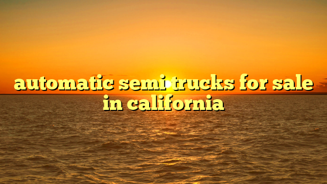 automatic semi trucks for sale in california