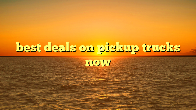 best deals on pickup trucks now