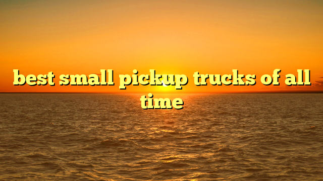 best small pickup trucks of all time