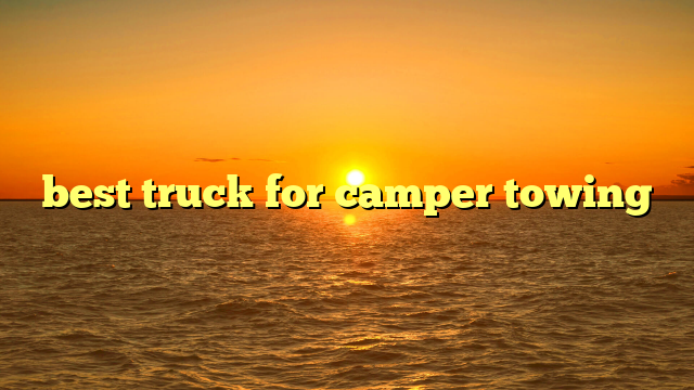 best truck for camper towing