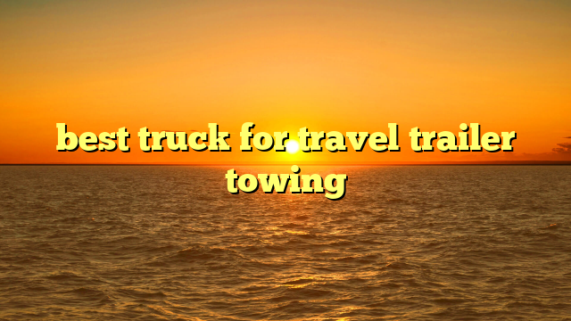 best truck for travel trailer towing