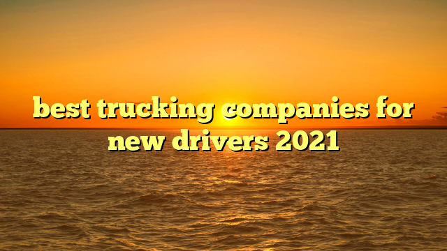 best trucking companies for new drivers 2021