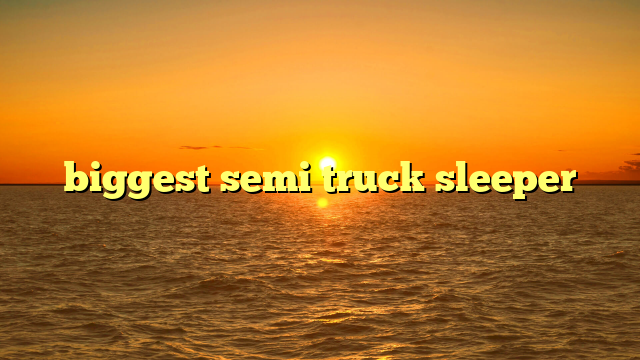 biggest semi truck sleeper