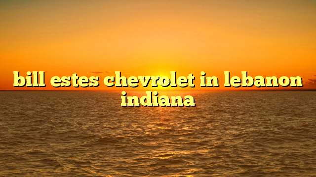 bill estes chevrolet in lebanon indiana