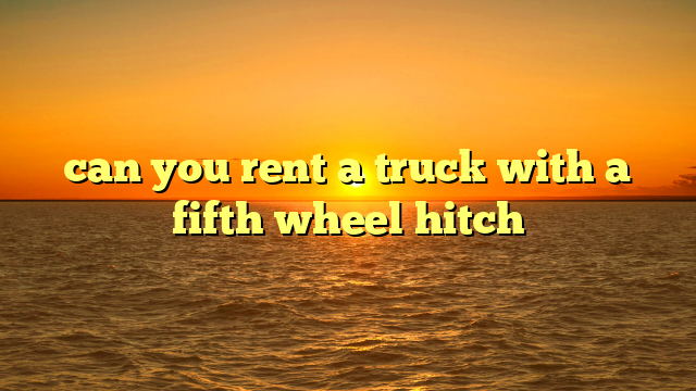 can you rent a truck with a fifth wheel hitch