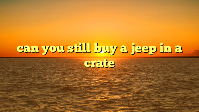 can you still buy a jeep in a crate