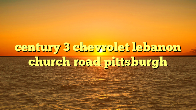 century 3 chevrolet lebanon church road pittsburgh