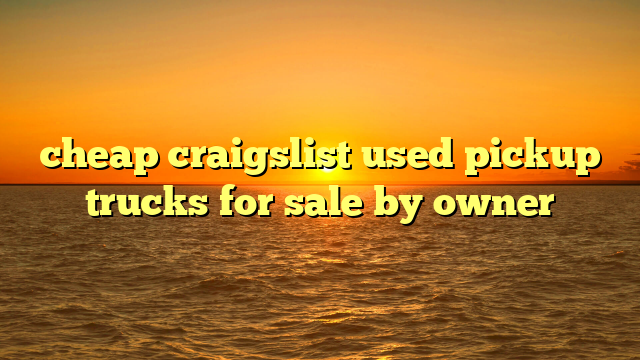 cheap craigslist used pickup trucks for sale by owner