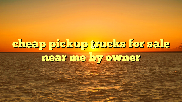 cheap pickup trucks for sale near me by owner