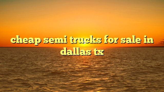 cheap semi trucks for sale in dallas tx