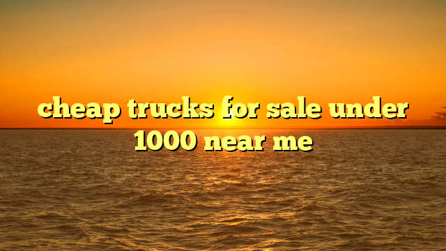 cheap trucks for sale under 1000 near me