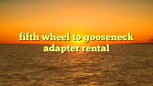 fifth wheel to gooseneck adapter rental