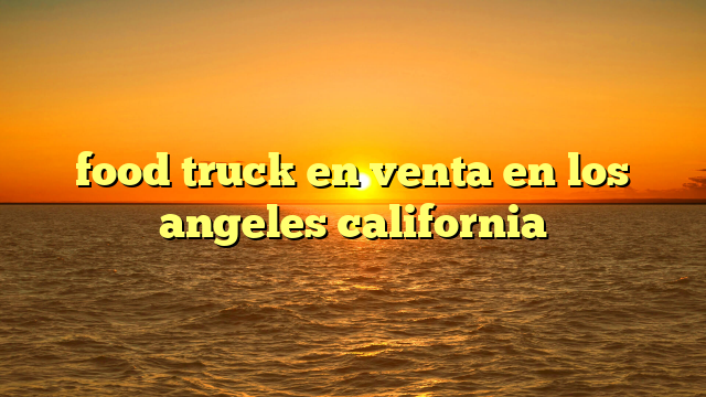 food truck en venta en los angeles california