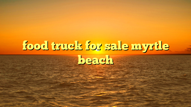 food truck for sale myrtle beach