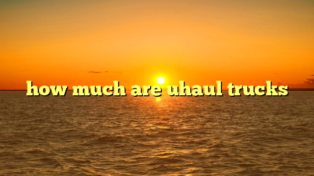 how much are uhaul trucks