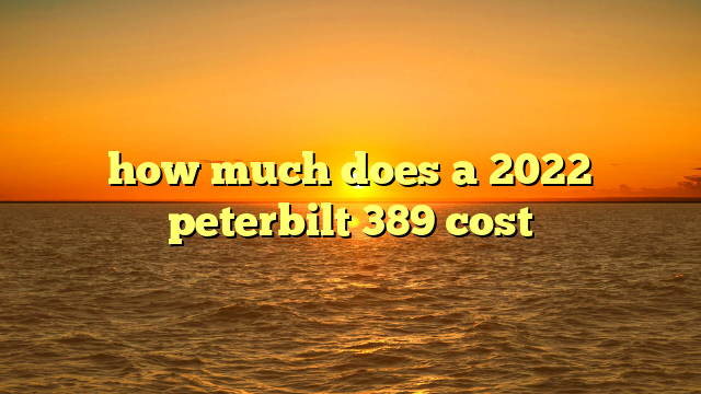 how much does a 2022 peterbilt 389 cost