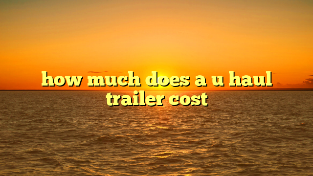 how much does a u haul trailer cost