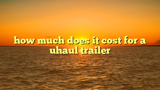 how much does it cost for a uhaul trailer