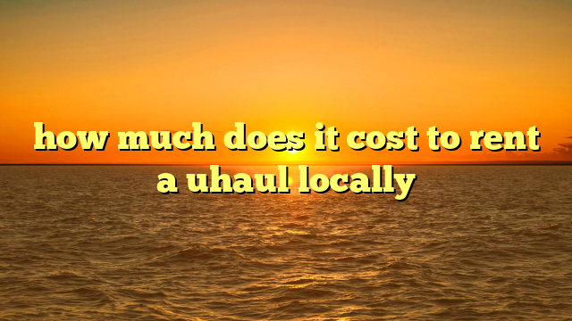 how much does it cost to rent a uhaul locally