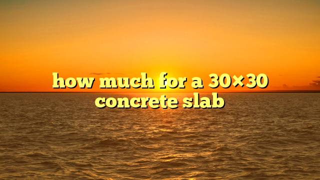 how much for a 30×30 concrete slab