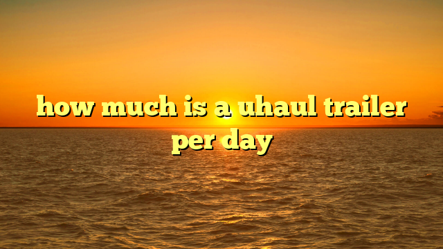 how much is a uhaul trailer per day