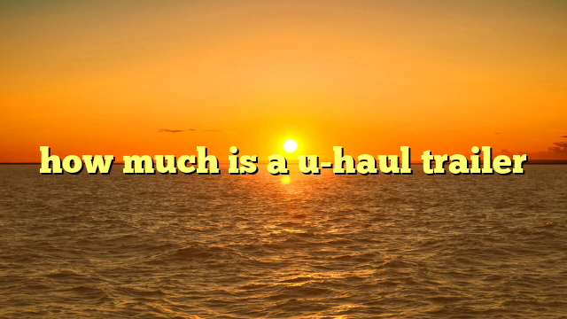 how much is a u-haul trailer