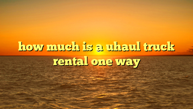 how much is a uhaul truck rental one way